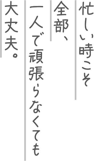 忙しい時こそ全部、一人で頑張らなくても大丈夫。